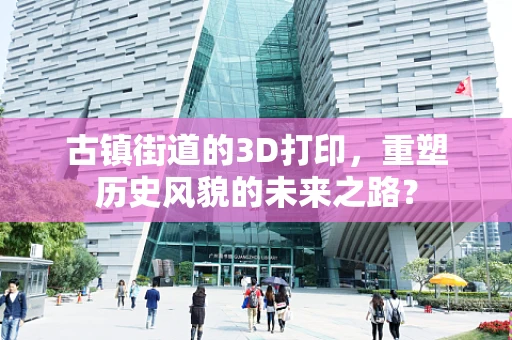 古镇街道的3D打印，重塑历史风貌的未来之路？