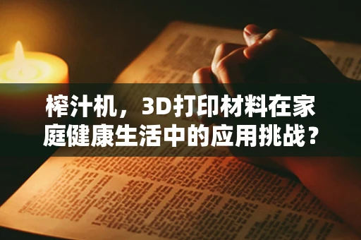 榨汁机，3D打印材料在家庭健康生活中的应用挑战？