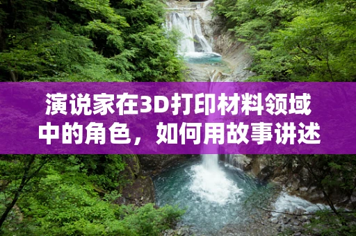 演说家在3D打印材料领域中的角色，如何用故事讲述技术未来？