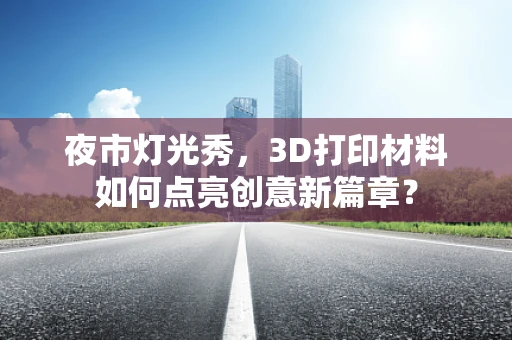夜市灯光秀，3D打印材料如何点亮创意新篇章？