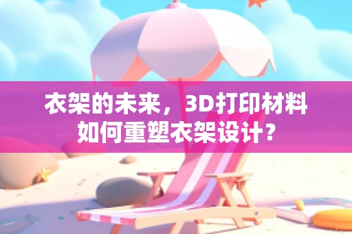 衣架的未来，3D打印材料如何重塑衣架设计？