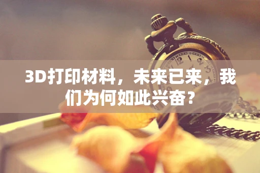 3D打印材料，未来已来，我们为何如此兴奋？