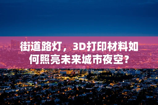 街道路灯，3D打印材料如何照亮未来城市夜空？