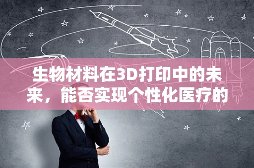 生物材料在3D打印中的未来，能否实现个性化医疗的革命性飞跃？