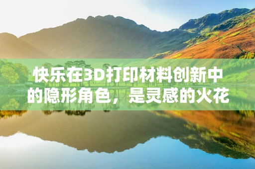 快乐在3D打印材料创新中的隐形角色，是灵感的火花吗？