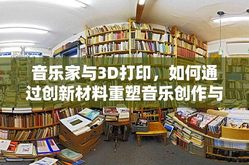 音乐家与3D打印，如何通过创新材料重塑音乐创作与表演的未来？