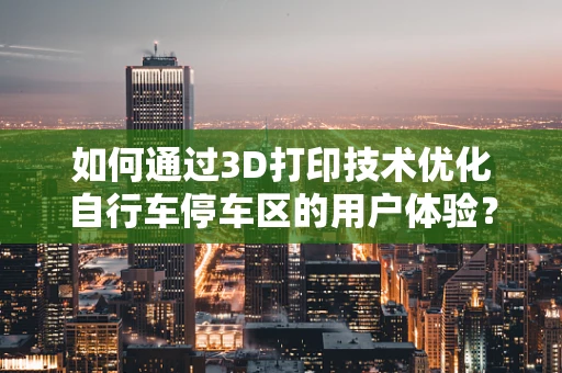 如何通过3D打印技术优化自行车停车区的用户体验？