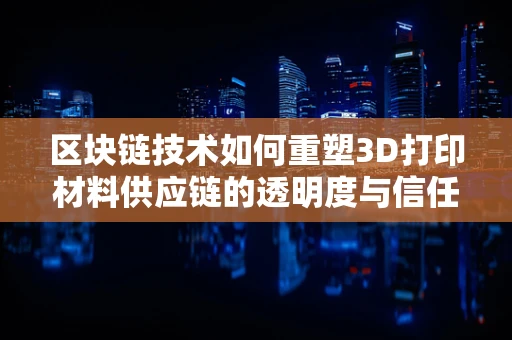 区块链技术如何重塑3D打印材料供应链的透明度与信任？