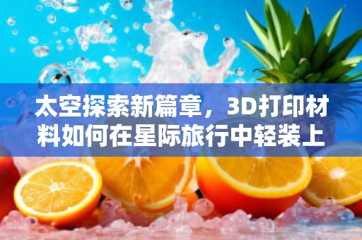 太空探索新篇章，3D打印材料如何在星际旅行中轻装上阵？