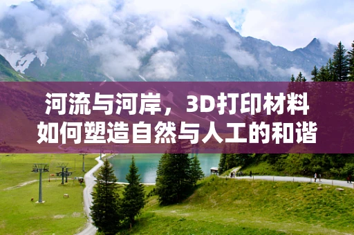 河流与河岸，3D打印材料如何塑造自然与人工的和谐共生？