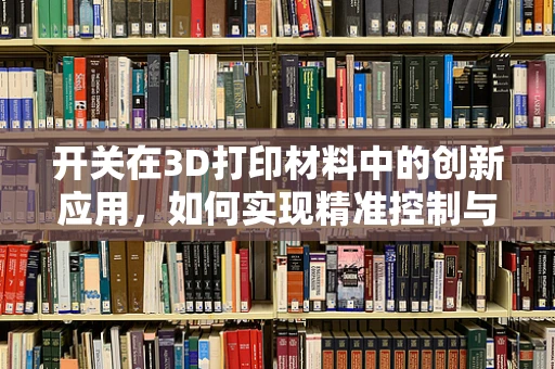 开关在3D打印材料中的创新应用，如何实现精准控制与智能响应？