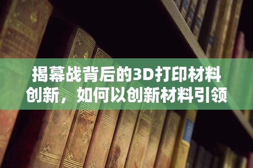 揭幕战背后的3D打印材料创新，如何以创新材料引领未来制造的‘首秀’？