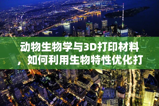 动物生物学与3D打印材料，如何利用生物特性优化打印效果？