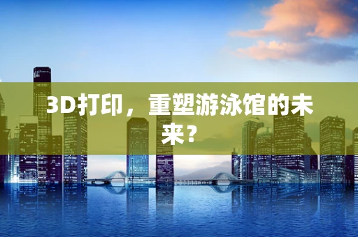 3D打印，重塑游泳馆的未来？