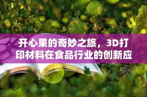 开心果的奇妙之旅，3D打印材料在食品行业的创新应用？