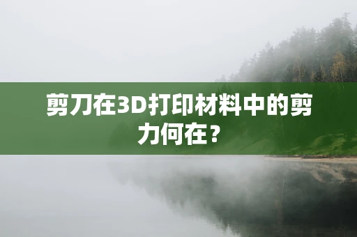 剪刀在3D打印材料中的剪力何在？
