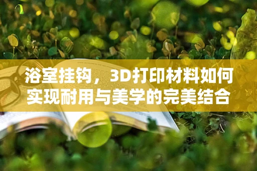 浴室挂钩，3D打印材料如何实现耐用与美学的完美结合？