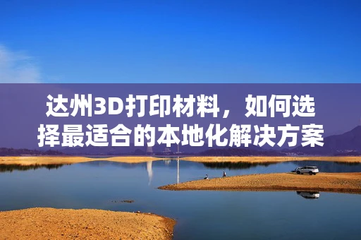 达州3D打印材料，如何选择最适合的本地化解决方案？