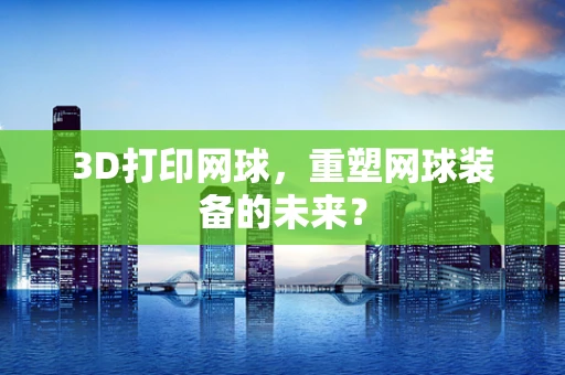 3D打印网球，重塑网球装备的未来？