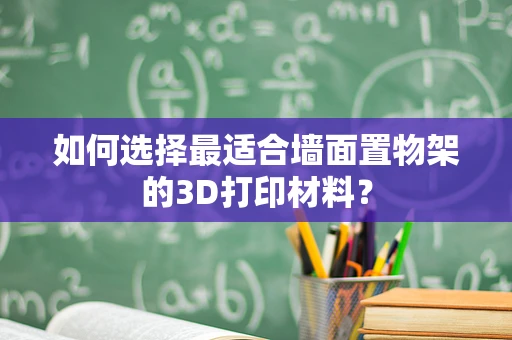 如何选择最适合墙面置物架的3D打印材料？