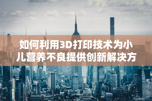 如何利用3D打印技术为小儿营养不良提供创新解决方案？