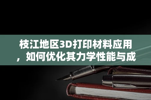 枝江地区3D打印材料应用，如何优化其力学性能与成本效益？