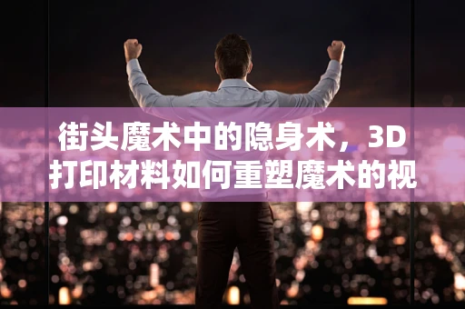 街头魔术中的隐身术，3D打印材料如何重塑魔术的视觉奇观？