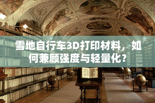 雪地自行车3D打印材料，如何兼顾强度与轻量化？