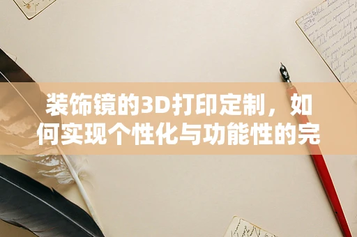 装饰镜的3D打印定制，如何实现个性化与功能性的完美结合？