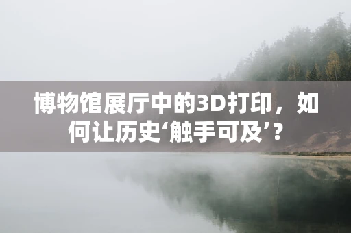 博物馆展厅中的3D打印，如何让历史‘触手可及’？