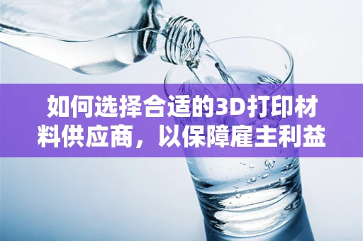 如何选择合适的3D打印材料供应商，以保障雇主利益？