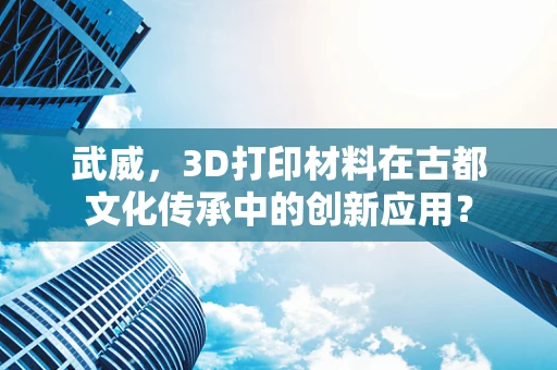 武威，3D打印材料在古都文化传承中的创新应用？