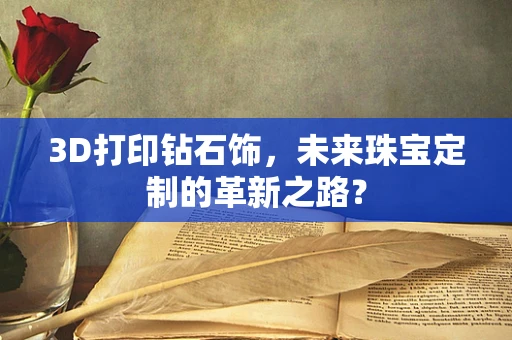 3D打印钻石饰，未来珠宝定制的革新之路？