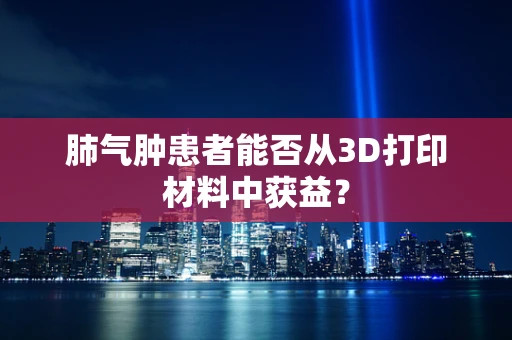 肺气肿患者能否从3D打印材料中获益？