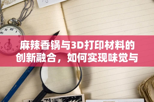 麻辣香锅与3D打印材料的创新融合，如何实现味觉与触觉的双重盛宴？