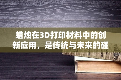 蜡烛在3D打印材料中的创新应用，是传统与未来的碰撞吗？