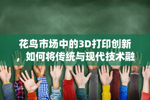 花鸟市场中的3D打印创新，如何将传统与现代技术融合？
