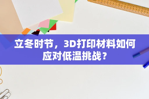 立冬时节，3D打印材料如何应对低温挑战？
