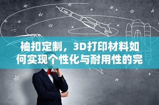 袖扣定制，3D打印材料如何实现个性化与耐用性的完美结合？