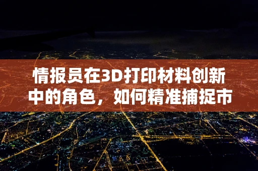 情报员在3D打印材料创新中的角色，如何精准捕捉市场与技术趋势？