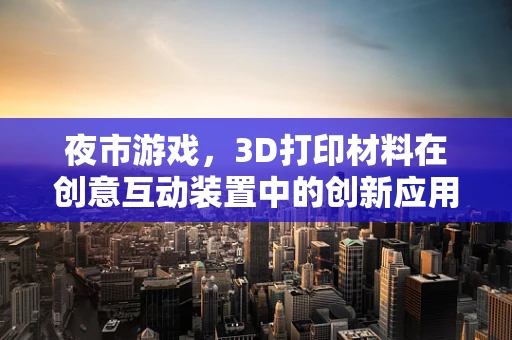 夜市游戏，3D打印材料在创意互动装置中的创新应用？
