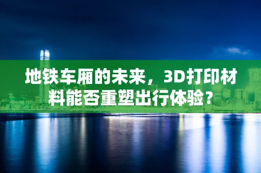 地铁车厢的未来，3D打印材料能否重塑出行体验？