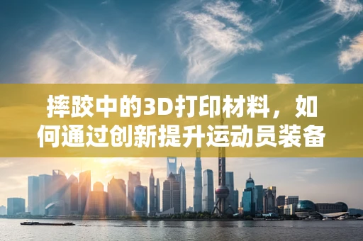 摔跤中的3D打印材料，如何通过创新提升运动员装备的耐用与舒适性？