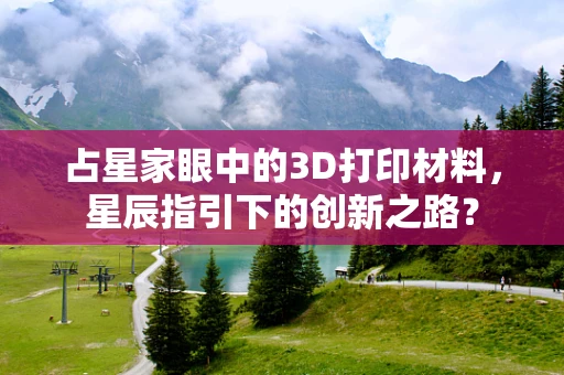 占星家眼中的3D打印材料，星辰指引下的创新之路？