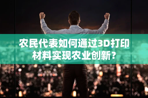 农民代表如何通过3D打印材料实现农业创新？