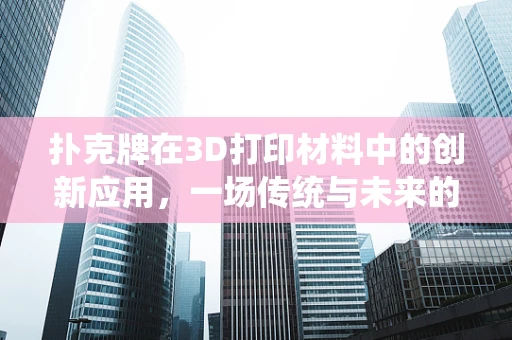 扑克牌在3D打印材料中的创新应用，一场传统与未来的跨界融合？