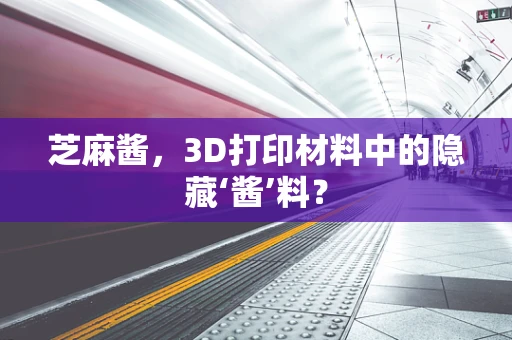 芝麻酱，3D打印材料中的隐藏‘酱’料？