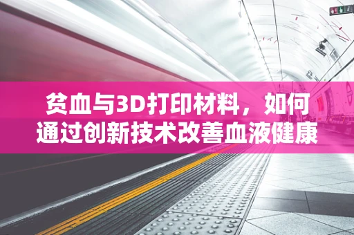贫血与3D打印材料，如何通过创新技术改善血液健康？