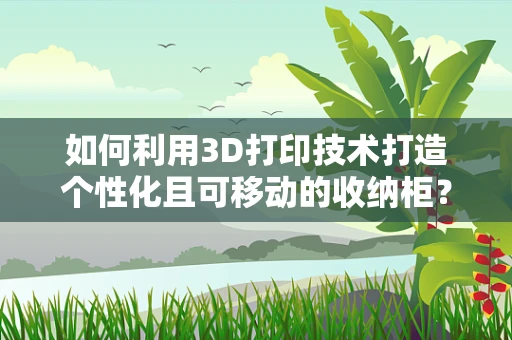 如何利用3D打印技术打造个性化且可移动的收纳柜？