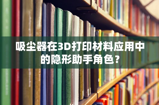 吸尘器在3D打印材料应用中的隐形助手角色？